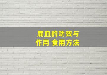 鹿血的功效与作用 食用方法